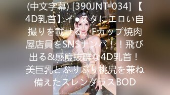 (中文字幕) [390JNT-034] 【4D乳首】イ●スタにエロい自撮りを載せる、Fカップ焼肉屋店員をSNSナンパ！！飛び出る&感度抜群な4D乳首！美巨乳とぷりぷり桃尻を兼ね備えたスレンダラスBOD