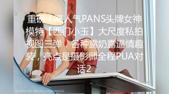 重磅！高人气PANS头牌女神模特【西门小玉】大尺度私拍视图三弹，各种露奶露逼情趣装，亮点是摄影师全程PUA对话2