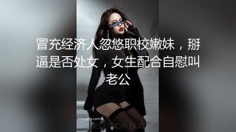 冒充经济人忽悠职校嫩妹，掰逼是否处女，女生配合自慰叫老公