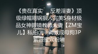 《贵在真实❤️反差淫妻》顶级绿帽刷锅狠人完美S身材极品女神眼镜教师人妻【ZM宝儿】私拍③，调教成母狗3P紫薇蜜穴粉嫩