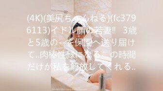 (4K)(美尻ちゃんねる)(fc3796113)イドル顔の若妻‼︎3歳と5歳の--を保園へ送り届けて‥肉棒性隷になるこの時間だけが私を解放してくれる‥