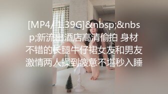 [MP4/ 1.39G]&nbsp;&nbsp;新流出酒店高清偷拍 身材不错的长腿牛仔裙女友和男友激情两人操到疲惫不堪秒入睡