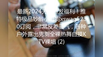 最新2024无水首发福利！推特极品妙龄小母狗xswag5230订阅，非常反差骚气，各种户外露出男厕全裸热舞自摸KTV裸唱 (2)