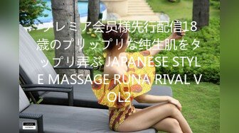 プレミア会员様先行配信18歳のプリップリな纯生肌をタップリ弄ぶ JAPANESE STYLE MASSAGE RUNA RIVAL VOL2