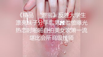 《精品㊙️泄密》反差大学生漂亮妹子分手后男友泄愤曝光热恋时啪啪自拍美女吹箫一流堪比会所高级技师