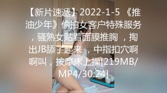 【新片速遞】2022-1-5 《推油少年》偷拍女客户特殊服务，骚熟女贴着面膜推胸 ，掏出JB舔了起来 ，中指扣穴啊啊叫，按摩床上操[219MB/MP4/30:24]