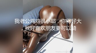 我老公鸡鸡很小耶，你得好大，我好喜欢朋友妻可以騎