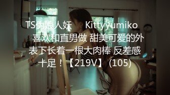 TS伪娘人妖❤️Kittyyumiko❤️喜欢和直男做 甜美可爱的外表下长着一根大肉棒 反差感十足！【219V】 (105)