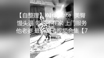 【自整理】Kuraykate  美臀 馒头逼 邻居不在家 上门服务他老婆 最新高清视频合集【74V】 (6)