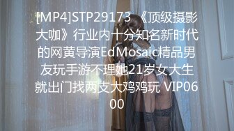 [MP4]STP29173 《顶级摄影大咖》行业内十分知名新时代的网黄导演EdMosaic精品男友玩手游不理她21岁女大生就出门找两支大鸡鸡玩 VIP0600