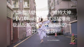 八块腹肌健身猛男，推特大神【V10turbo】屌大活猛爆肏极品反差女神，小母狗叫的一个比一个惨 (6)