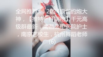 全网推荐☆✨2024原创约炮大神，【推特一杆钢枪】千元高级群最新，南昌二甲医院护士，南京艺校生，杭州舞蹈老师 (6)