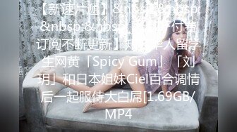 【新速片遞】&nbsp;&nbsp;&nbsp;&nbsp; ✨【OF付费订阅不断更新】知名华人留学生网黄「Spicy Gum」「刘玥」和日本姐妹Ciel百合调情后一起服侍大白屌[1.69GB/MP4