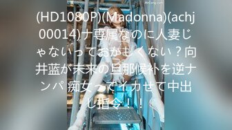 (HD1080P)(Madonna)(achj00014)ナ専属なのに人妻じゃないっておかしくない？向井蓝が未来の旦那候补を逆ナンパ 痴女ってイカせて中出し指令！！