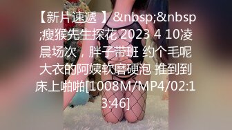 【新片速遞 】&nbsp;&nbsp;瘦猴先生探花 2023 4 10凌晨场次，胖子带班 约个毛呢大衣的阿姨软磨硬泡 推到到床上啪啪[1008M/MP4/02:13:46]