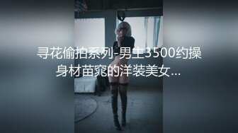 寻花偷拍系列-男主3500约操身材苗窕的洋装美女…