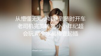 从懵懂无知小妹妹到随时开车老司机完美转变,小小年纪超会玩,两个水晶棒壹起插