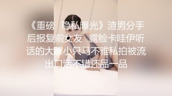 《重磅⭐隐私曝光》渣男分手后报复前女友✅露脸卡哇伊听话的大眼小只马不雅私拍被流出口活不错还品一品