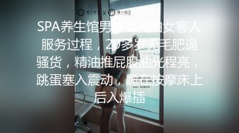 SPA养生馆男技师偷拍女客人服务过程，20多岁无毛肥逼骚货，精油推屁股油光程亮，跳蛋塞入震动，跪在按摩床上后入爆插