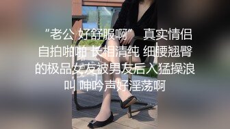 “老公 好舒服啊” 真实情侣自拍啪啪 长相清纯 细腰翘臀的极品女友被男友后入猛操浪叫 呻吟声好淫荡啊