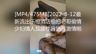 [MP4/475MB]2022-8-12最新流出乐橙酒店偷拍老哥偷情少妇情人互舔性器热身激情啪啪