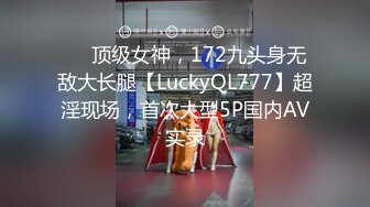 ❤️顶级女神，172九头身无敌大长腿【LuckyQL777】超淫现场，首次大型5P国内AV实录