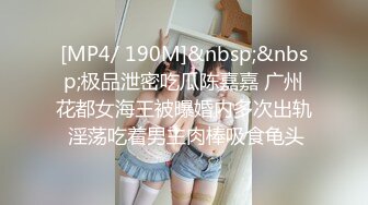 [MP4/ 190M]&nbsp;&nbsp;极品泄密吃瓜陈嘉嘉 广州花都女海王被曝婚内多次出轨 淫荡吃着男主肉棒吸食龟头