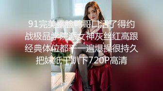 91完美露脸鸭哥口活了得约战极品学院派女神灰丝红高跟经典体位都干一遍爆操很持久把妹纸干趴下720P高清