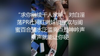 “求你继续干人家嘛”对白淫荡PR社网红嫩妹镜颜欢与闺蜜百合骚水泛滥亮点是呻吟声听声就能让你硬