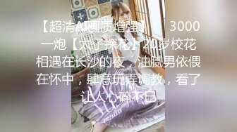 【超清AI画质增强】✨✨3000一炮【太子探花】20岁校花相遇在长沙的夜，油腻男依偎在怀中，肆意玩弄调教，看了让人心碎不已