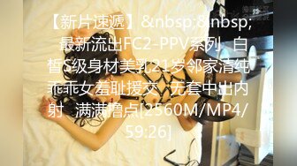 【新片速遞】&nbsp;&nbsp;✅最新流出FC2-PPV系列✅白皙S级身材美乳21岁邻家清纯乖乖女羞耻援交✅无套中出内射✅满满撸点[2560M/MP4/59:26]