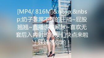 [MP4/ 816M]&nbsp;&nbsp;奶子非常不错的主播~屁股翘翘~直播洗澡尿尿~喜欢无套后入内射的狼友们快点来啦！妹妹等你哟！