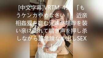 [中文字幕]VRTM-457 「もうケンカやめなさい！」近亲相姦爱を育む兄妹が喧哗を装い亲に隠れて喘ぎ声を押し杀しながら超危険な中出しSEX！