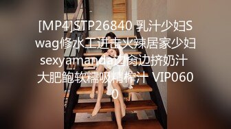 [MP4]STP26840 乳汁少妇Swag修水工进击火辣居家少妇sexyamanda边肏边挤奶汁 大肥鲍软糯吸精榨汁 VIP0600