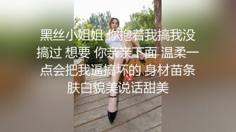 黑丝小姐姐 你抱着我搞我没搞过 想要 你亲亲下面 温柔一点会把我逼搞坏的 身材苗条肤白貌美说话甜美