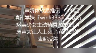 ❤️声娇体软易推倒❤️00后清纯学妹〖wink333〗柔软娇嫩美少女主动骑乘 软软的叫床声太让人上头了 萌萌的外表超反差