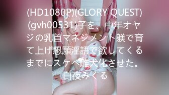 (HD1080P)(GLORY QUEST)(gvh00531)子を、中年オヤジの乳首マネジメント躾で育て上げ懇願淫語で欲してくるまでにスケベ雌犬化させた。 白夜みくる