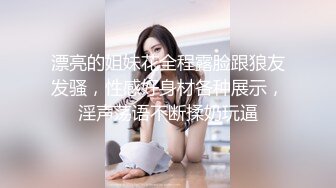 漂亮的姐妹花全程露脸跟狼友发骚，性感好身材各种展示，淫声荡语不断揉奶玩逼