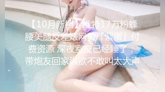 【10月新档】推特17万粉蜂腰美腿反差婊网黄「紫蛋」付费资源 深夜室友已经睡了，带炮友回家纵欲不敢叫太大声