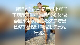 ✿迷玩妈妈✿ 好奇恋母小胖子下药迷玩生母3 醉酒的妈妈聚会回来中我招 居然还穿着黑丝似乎被操过 玩屁眼无比黏滑骚穴