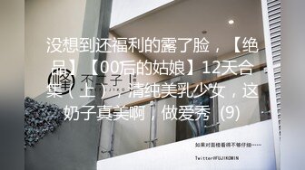 没想到还福利的露了脸，【绝品】【00后的姑娘】12天合集（上），清纯美乳少女，这奶子真美啊，做爱秀  (9)