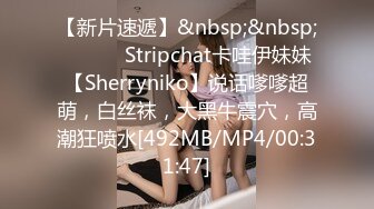 【新片速遞】&nbsp;&nbsp;❤️❤️ Stripchat卡哇伊妹妹【Sherryniko】说话嗲嗲超萌，白丝袜，大黑牛震穴，高潮狂喷水[492MB/MP4/00:31:47]