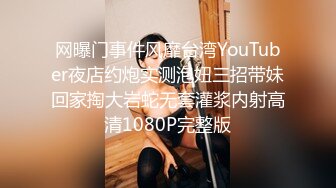 网曝门事件风靡台湾YouTuber夜店约炮实测泡妞三招带妹回家掏大岩蛇无套灌浆内射高清1080P完整版