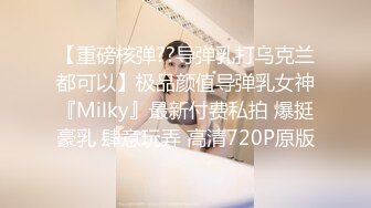 【重磅核弹??导弹乳打乌克兰都可以】极品颜值导弹乳女神『Milky』最新付费私拍 爆挺豪乳 肆意玩弄 高清720P原版