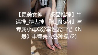 【最美女神❤️极品推荐】牛逼推_特大神 『KI_NGM』与专属小母G分享性爱日记《N爱》丰臀美穴各种操 (2)