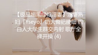 【极品媚黑绿帽淫妻】淫妻熟妇『Yseyo』奶大臀肥腰细 约白人大学生群交内射 歌厅全裸开操 (4)