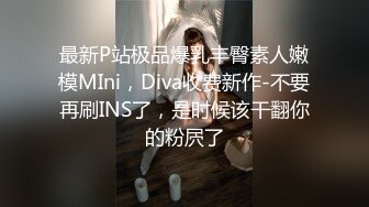 最新P站极品爆乳丰臀素人嫩模MIni，Diva收费新作-不要再刷INS了，是时候该干翻你的粉屄了