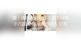 [MP4]一堆00后小萝莉随便操！清纯眼镜嫩妹！拔下内裤小穴超嫩 用屌磨蹭插入 打桩机深插美臀