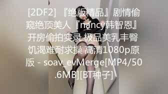 [2DF2] 『绝版精品』剧情偷窥绝顶美人『nancy韩智恩』开房偷拍实录 极品美乳丰臀 饥渴难耐求操 高清1080p原版 - soav_evMerge[MP4/50.6MB][BT种子]