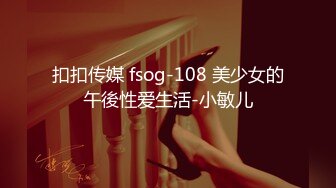 扣扣传媒 fsog-108 美少女的午後性爱生活-小敏儿